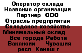 Оператор склада › Название организации ­ Партнер, ООО › Отрасль предприятия ­ Складское хозяйство › Минимальный оклад ­ 1 - Все города Работа » Вакансии   . Чувашия респ.,Канаш г.